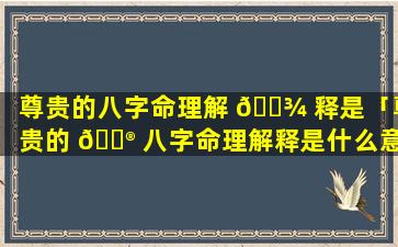 尊贵的八字命理解 🌾 释是「尊贵的 💮 八字命理解释是什么意思」